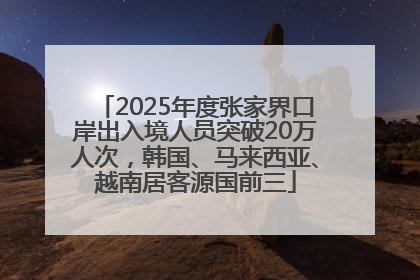 2025年度张家界口岸出入境人员突破20万人次，韩国、马来西亚、越南居客源国前三