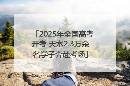 2025年全国高考开考 天水2.3万余名学子奔赴考场
