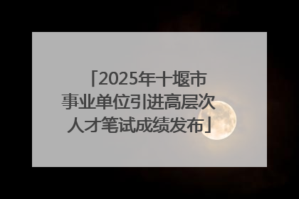2025年十堰市事业单位引进高层次人才笔试成绩发布