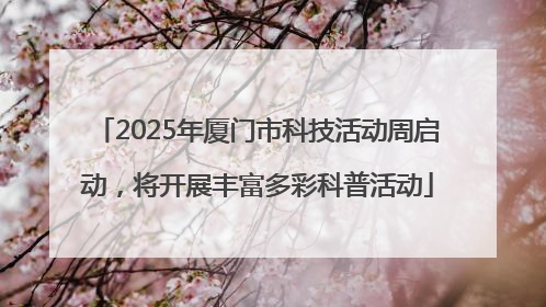 2025年厦门市科技活动周启动，将开展丰富多彩科普活动