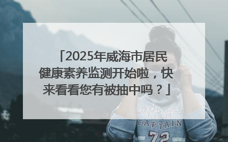 2025年威海市居民健康素养监测开始啦，快来看看您有被抽中吗？