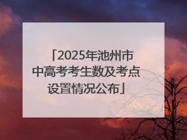 2025年池州市中高考考生数及考点设置情况公布
