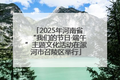 2025年河南省“我们的节日·端午”主题文化活动在漯河市召陵区举行