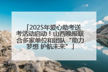 2025年爱心助考送考活动启动！山西晚报联合多家单位和团队“助力梦想 护航未来”