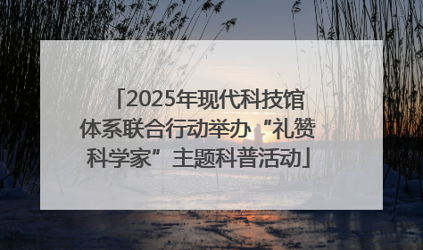 2025年现代科技馆体系联合行动举办“礼赞科学家”主题科普活动