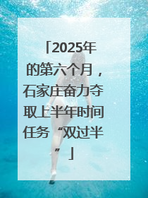 2025年的第六个月，石家庄奋力夺取上半年时间任务“双过半”