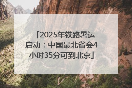 2025年铁路暑运启动：中国最北省会4小时35分可到北京