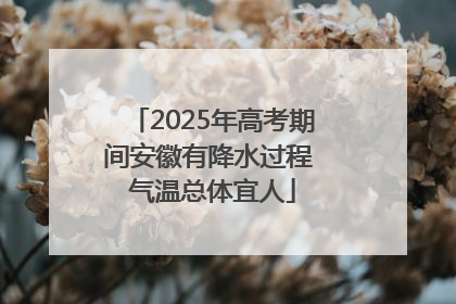 2025年高考期间安徽有降水过程 气温总体宜人