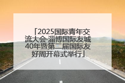 2025国际青年交流大会·淄博国际友城40年暨第二届国际友好周开幕式举行