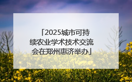 2025城市可持续农业学术技术交流会在郑州惠济举办