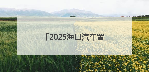 2025海口汽车置换更新，有补贴领→