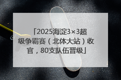 2025海淀3×3超级争霸赛（北体大站）收官，80支队伍晋级