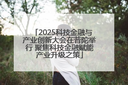 2025科技金融与产业创新大会在普陀举行 聚焦科技金融赋能产业升级之策