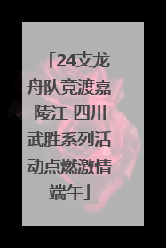 24支龙舟队竞渡嘉陵江 四川武胜系列活动点燃激情端午