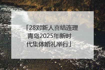 28对新人喜结连理 青岛2025年新时代集体婚礼举行