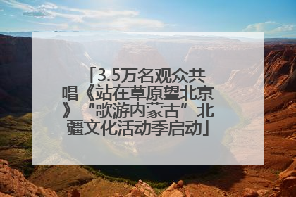 3.5万名观众共唱《站在草原望北京》“歌游内蒙古”北疆文化活动季启动