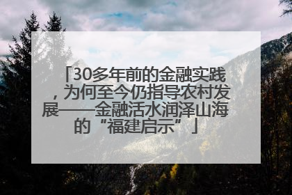 30多年前的金融实践，为何至今仍指导农村发展——金融活水润泽山海的“福建启示”