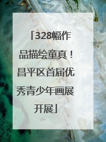 328幅作品描绘童真！昌平区首届优秀青少年画展开展