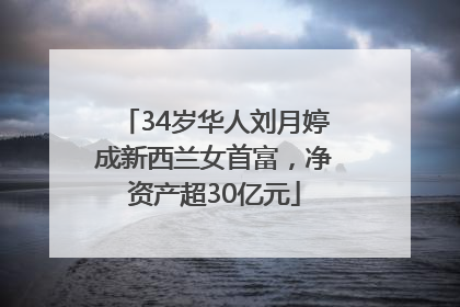 34岁华人刘月婷成新西兰女首富，净资产超30亿元