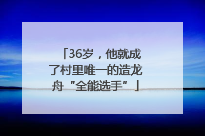 36岁，他就成了村里唯一的造龙舟“全能选手”