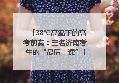 38℃高温下的高考前奏：三名济南考生的“最后一课”