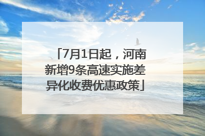 7月1日起，河南新增9条高速实施差异化收费优惠政策