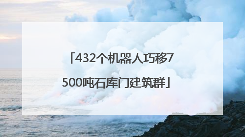 432个机器人巧移7500吨石库门建筑群