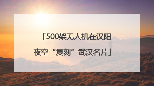 500架无人机在汉阳夜空“复刻”武汉名片