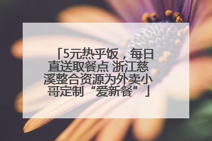 5元热乎饭，每日直送取餐点 浙江慈溪整合资源为外卖小哥定制“爱新餐”
