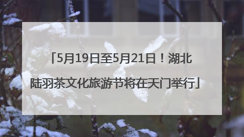 5月19日至5月21日！湖北陆羽茶文化旅游节将在天门举行