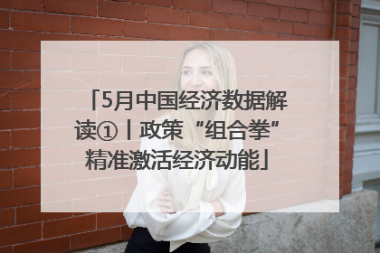 5月中国经济数据解读①丨政策“组合拳”精准激活经济动能