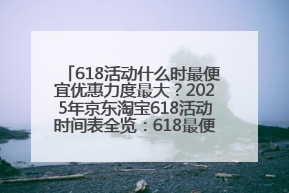 618活动什么时最便宜优惠力度最大？2025年京东淘宝618活动时间表全览：618最便宜最优惠选购攻略