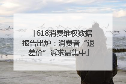 618消费维权数据报告出炉：消费者“退差价”诉求最集中