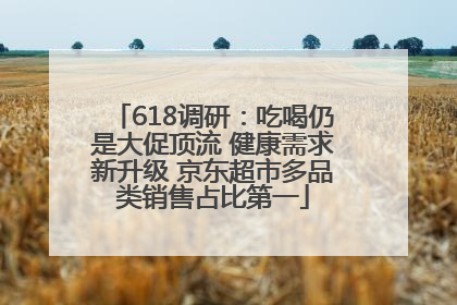 618调研：吃喝仍是大促顶流 健康需求新升级 京东超市多品类销售占比第一