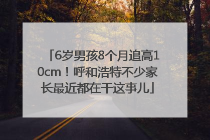 6岁男孩8个月追高10cm！呼和浩特不少家长最近都在干这事儿