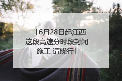 6月28日起江西这段高速分时段封闭施工 请绕行