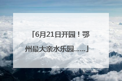 6月21日开园！鄂州最大亲水乐园……