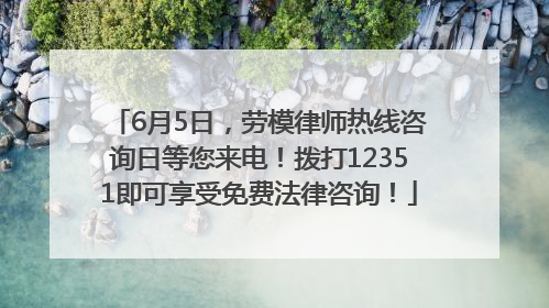 6月5日，劳模律师热线咨询日等您来电！拨打12351即可享受免费法律咨询！