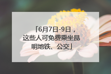 6月7日-9日，这些人可免费乘坐昆明地铁、公交