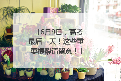 6月9日，高考最后一天！这些重要提醒请留意！