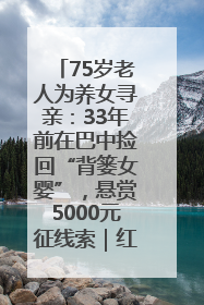 75岁老人为养女寻亲：33年前在巴中捡回“背篓女婴”，悬赏5000元征线索｜红星寻人