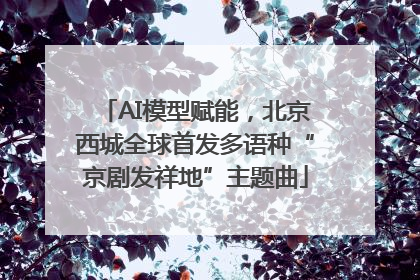 AI模型赋能，北京西城全球首发多语种“京剧发祥地”主题曲