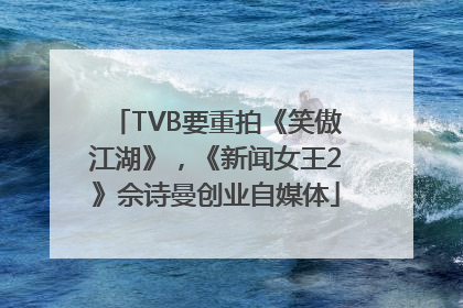 TVB要重拍《笑傲江湖》，《新闻女王2》佘诗曼创业自媒体