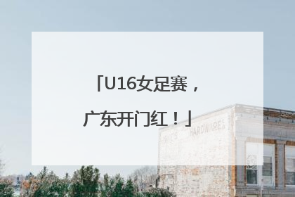 U16女足赛，广东开门红！